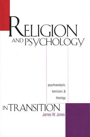 Religion and Psychology in Transition: Psychoanalysis, Feminism, and Theology de James W. Jones