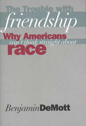 The Trouble with Friendship: Why Americans Can`t Think Straight About Race de Benjamin DeMott