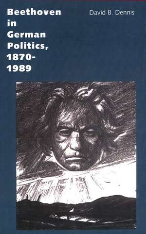 Beethoven in German Politics, 1870-1989 de David B. Dennis