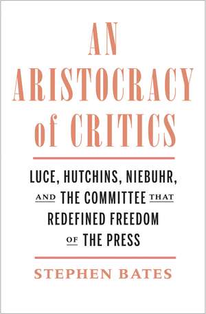 An Aristocracy of Critics: Luce, Hutchins, Niebuhr, and the Committee That Redefined Freedom of the Press de Stephen Bates