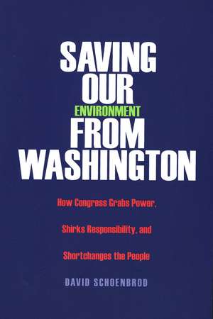 Saving Our Environment from Washington: How Congress Grabs Power, Shirks Responsibility, and Shortchanges the People de David Schoenbrod