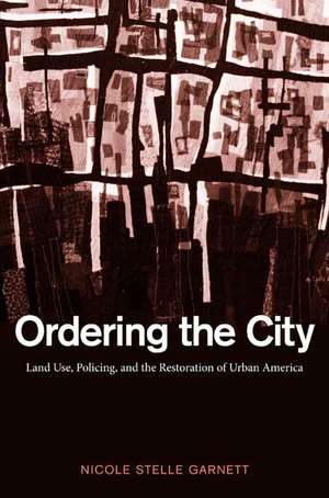 Ordering the City: Land Use, Policing, and the Restoration of Urban America de Nicole Stelle Garnett