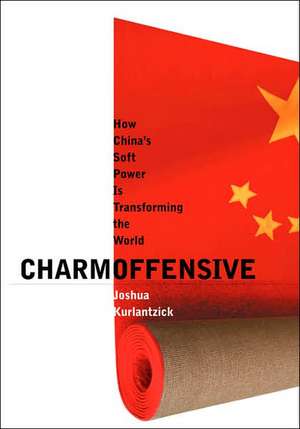 Charm Offensive: How China's Soft Power Is Transforming the World de Joshua Kurlantzick