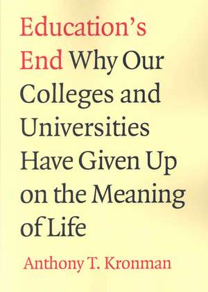 Education's End: Why Our Colleges and Universities Have Given Up on the Meaning of Life de Anthony T. Kronman