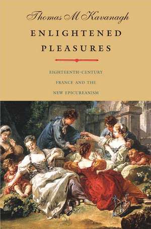 Enlightened Pleasures: Eighteenth-Century France and the New Epicureanism de Thomas M. Kavanagh