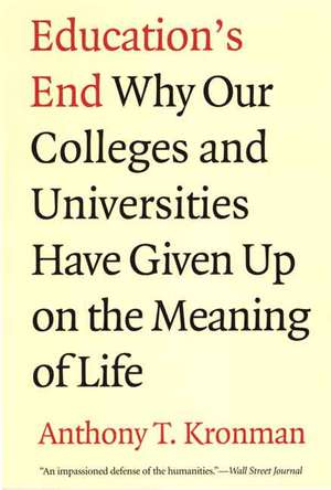 Education's End: Why Our Colleges and Universities Have Given Up on the Meaning of Life de Anthony T. Kronman