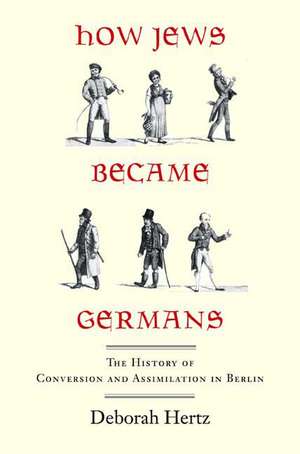 How Jews Became Germans: The History of Conversion and Assimilation in Berlin de Deborah Hertz