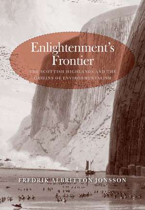 Enlightenment's Frontier: The Scottish Highlands and the Origins of Environmentalism de Fredrik Albritton Jonsson