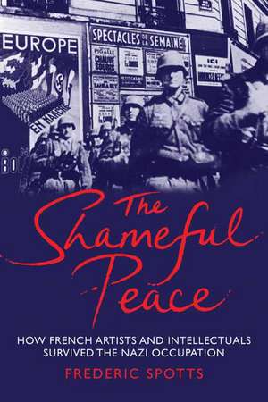 The Shameful Peace: How French Artists and Intellectuals Survived the Nazi Occupation de Frederic Spotts