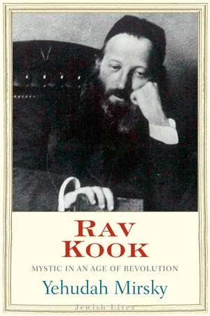 Rav Kook: Mystic in a Time of Revolution de Yehudah Mirsky