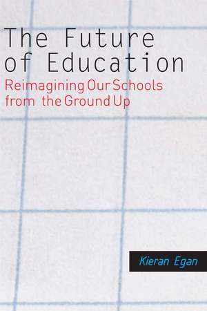 The Future of Education: Reimagining Our Schools from the Ground Up de Kieran Egan