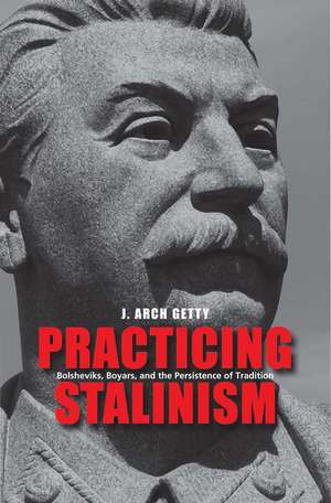 Practicing Stalinism: Bolsheviks, Boyars, and the Persistence of Tradition de J. Arch Getty