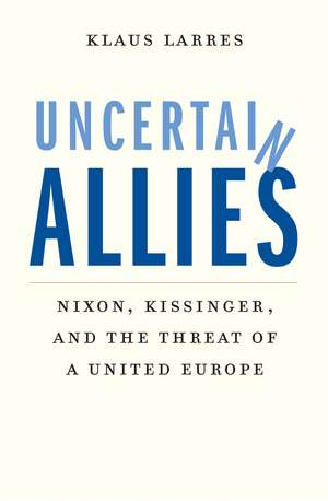 Uncertain Allies: Nixon, Kissinger, and the Threat of a United Europe de Klaus Larres