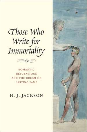 Those Who Write for Immortality: Romantic Reputations and the Dream of Lasting Fame de H. J. Jackson