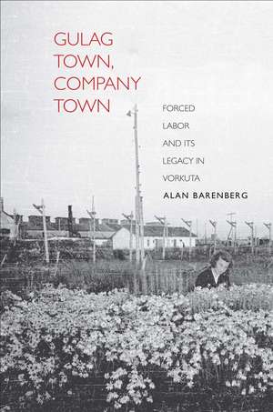 Gulag Town, Company Town: Forced Labor and Its Legacy in Vorkuta de Alan Barenberg