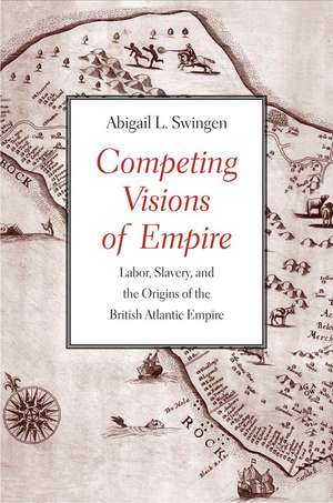 Competing Visions of Empire: Labor, Slavery, and the Origins of the British Atlantic Empire de Abigail L. Swingen