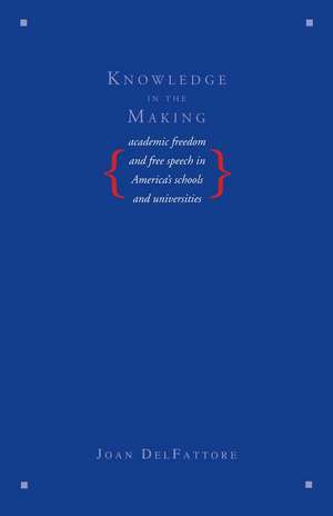 Knowledge in the Making: Academic Freedom and Free Speech in America's Schools and Universities de Joan DelFattore