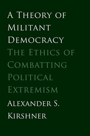 A Theory of Militant Democracy: The Ethics of Combatting Political Extremism de Alexander S. Kirshner