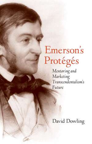 Emerson's Protégés: Mentoring and Marketing Transcendentalism's Future de David O. Dowling