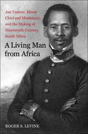 A Living Man from Africa: Jan Tzatzoe, Xhosa Chief and Missionary, and the Making of Nineteenth-Century South Africa de Roger S. Levine