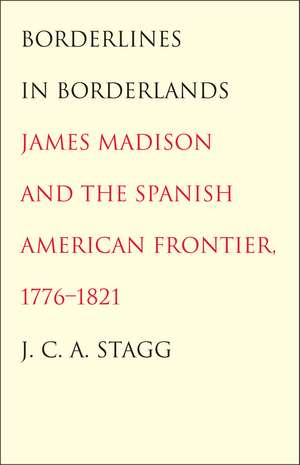 Borderlines in Borderlands: James Madison and the Spanish-American Frontier, 1776-1821 de J. C. A. Stagg