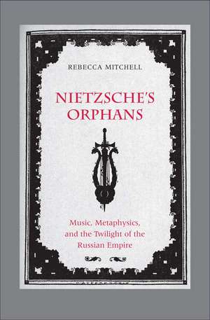 Nietzsche's Orphans: Music, Metaphysics, and the Twilight of the Russian Empire de Rebecca Mitchell