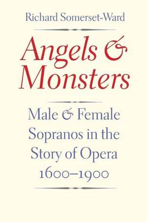 Angels and Monsters: Male and Female Sopranos in the Story of Opera, 1600-1900 de Richard Somerset-Ward