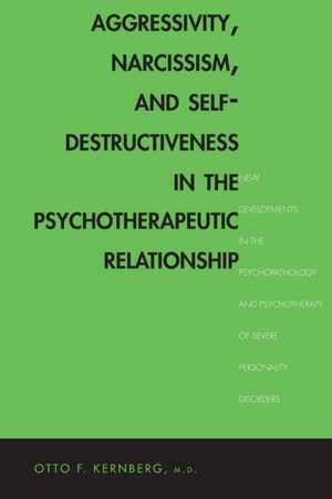 Aggressivity, Narcissism, and Self-Destructiveness in the Psychotherapeutic Relationship: New Developments in the Psychopathology and Psychotherapy of Severe Personality Disorders de Otto Kernberg