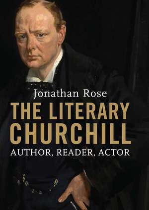 The Literary Churchill: Author, Reader, Actor de Jonathan Rose