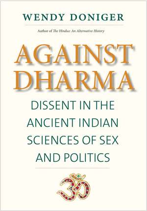 Against Dharma: Dissent in the Ancient Indian Sciences of Sex and Politics de Wendy Doniger