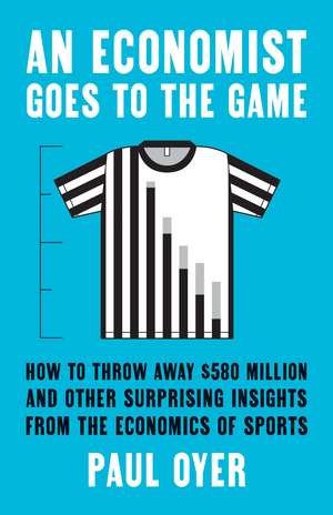 An Economist Goes to the Game: How to Throw Away $580 Million and Other Surprising Insights from the Economics of Sports de Paul Oyer