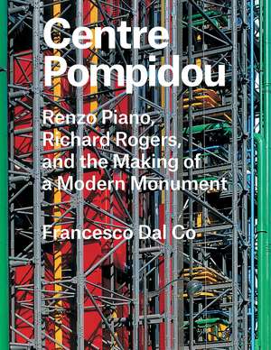 Centre Pompidou: Renzo Piano, Richard Rogers, and the Making of a Modern Monument de Francesco Dal Co