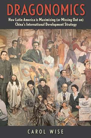 Dragonomics: How Latin America Is Maximizing (or Missing Out on) China's International Development Strategy de Carol Wise