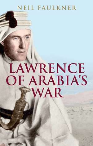 Lawrence of Arabia's War: The Arabs, the British and the Remaking of the Middle East in WWI de Neil Faulkner