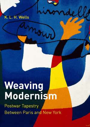 Weaving Modernism: Postwar Tapestry Between Paris and New York de K. L. H. Wells