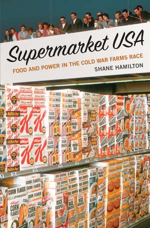 Supermarket USA: Food and Power in the Cold War Farms Race de Shane Hamilton