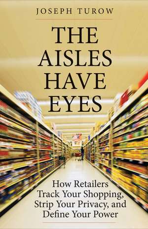 The Aisles Have Eyes: How Retailers Track Your Shopping, Strip Your Privacy, and Define Your Power de Joseph Turow