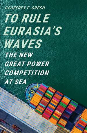 To Rule Eurasia’s Waves: The New Great Power Competition at Sea de Geoffrey F. Gresh