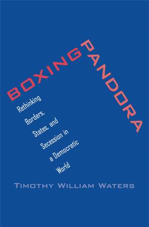 Boxing Pandora: Rethinking Borders, States, and Secession in a Democratic World de Timothy William Waters