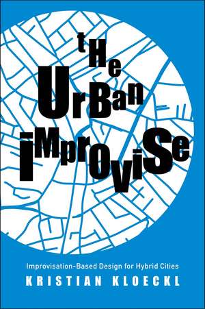 The Urban Improvise: Improvisation-Based Design for Hybrid Cities de Kristian Kloeckl