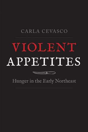 Violent Appetites: Hunger in the Early Northeast de Carla Cevasco