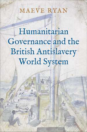 Humanitarian Governance and the British Antislavery World System de Maeve Ryan