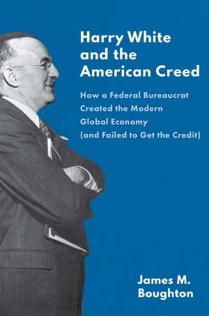 Harry White and the American Creed: How a Federal Bureaucrat Created the Modern Global Economy (and Failed to Get the Credit) de James M. Boughton