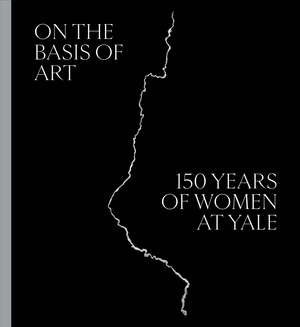 On the Basis of Art: 150 Years of Women at Yale de Elisabeth Hodermarsky