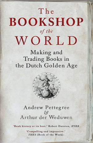 The Bookshop of the World: Making and Trading Books in the Dutch Golden Age de Andrew Pettegree