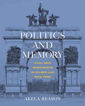 Politics and Memory: Civil War Monuments in Gilded Age New York de Akela Reason