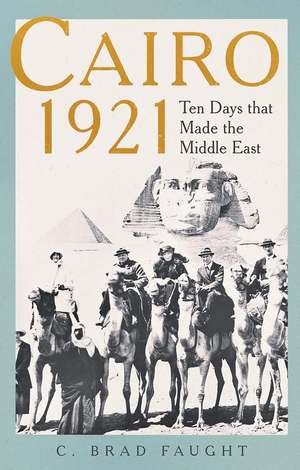 Cairo 1921: Ten Days that Made the Middle East de C. Brad Faught