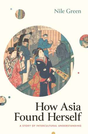 How Asia Found Herself: A Story of Intercultural Understanding de Nile Green