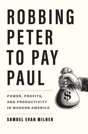 Robbing Peter to Pay Paul: Power, Profits, and Productivity in Modern America de Samuel Evan Milner