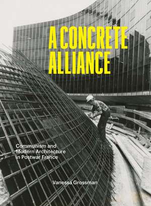 A Concrete Alliance: Communism and Modern Architecture in Postwar France de Vanessa Grossman